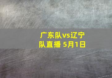 广东队vs辽宁队直播 5月1日